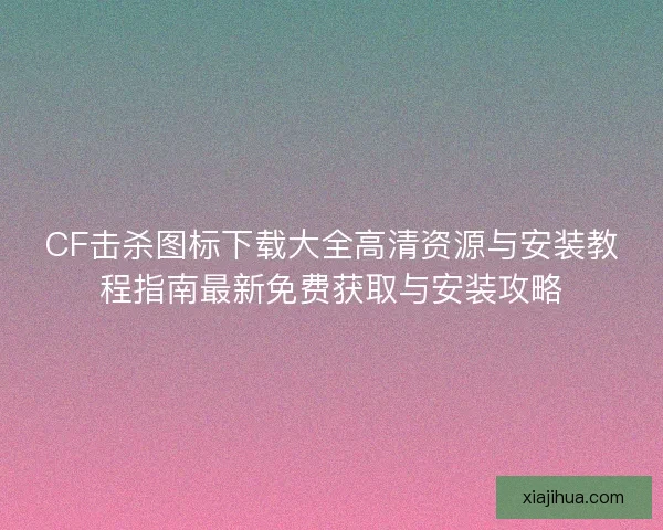 CF击杀图标下载大全高清资源与安装教程指南最新免费获取与安装攻略 CF击杀图标下载大全高清资源与安装教程指南最新免费获取与安装攻略