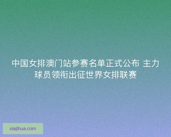 中国女排澳门站参赛名单正式公布 主力球员领衔出征世界女排联赛 中国女排澳门站参赛名单正式公布 主力球员领衔出征世界女排联赛