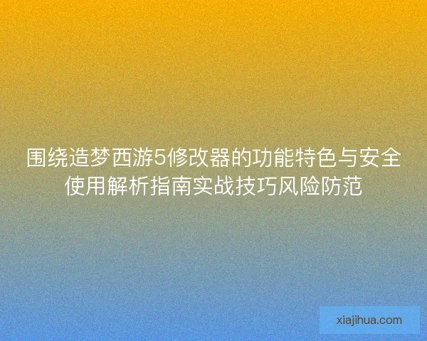围绕造梦西游5修改器的功能特色与安全使用解析指南实战技巧风险防范 围绕造梦西游5修改器的功能特色与安全使用解析指南实战技巧风险防范