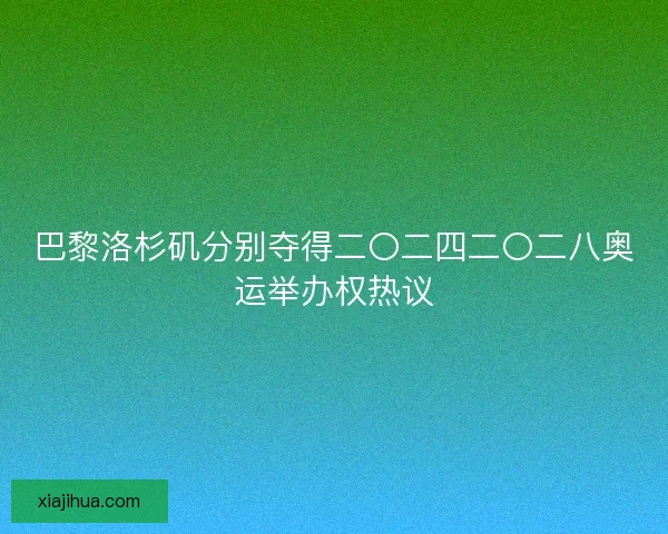 巴黎洛杉矶分别夺得二〇二四二〇二八奥运举办权热议 巴黎洛杉矶分别夺得二〇二四二〇二八奥运举办权热议